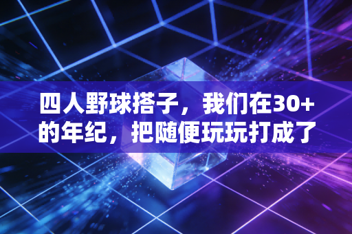 四人野球搭子,我们在30+的年纪,把随便玩玩打成了城市季军 四人野球搭子,我们在30+的年纪,把随便玩玩打成了城市季军