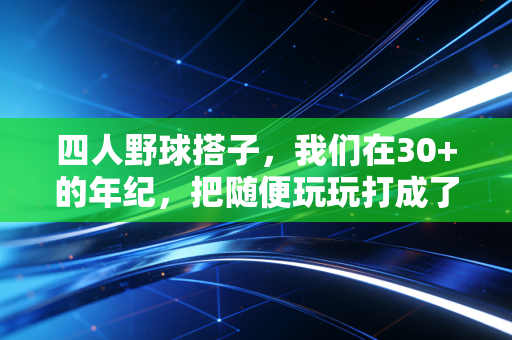 四人野球搭子，我们在30+的年纪，把随便玩玩打成了城市季军