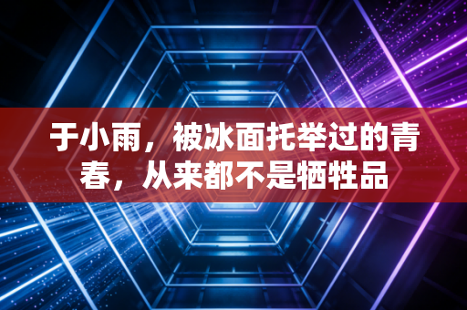 于小雨,被冰面托举过的青春,从来都不是牺牲品 于小雨,被冰面托举过的青春,从来都不是牺牲品