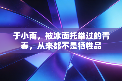 于小雨,被冰面托举过的青春,从来都不是牺牲品 于小雨,被冰面托举过的青春,从来都不是牺牲品