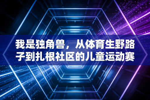 我是独角兽，从体育生野路子到扎根社区的儿童运动赛道破局者