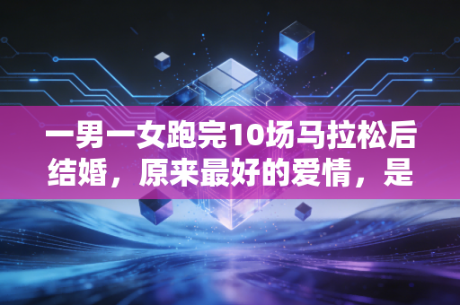 一男一女跑完10场马拉松后结婚,原来最好的爱情,是跑在同一条赛道上 一男一女跑完10场马拉松后结婚,原来最好的爱情,是跑在同一条赛道上
