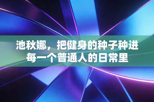 池秋娜，把健身的种子种进每一个普通人的日常里