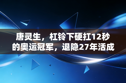 唐灵生，杠铃下硬扛12秒的奥运冠军，退隐27年活成了普通人的榜样