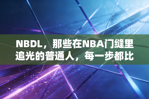 NBDL,那些在NBA门缝里追光的普通人,每一步都比你想的更难 NBDL,那些在NBA门缝里追光的普通人,每一步都比你想的更难