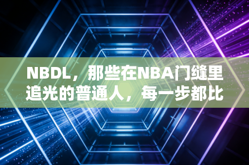 NBDL，那些在NBA门缝里追光的普通人，每一步都比你想的更难