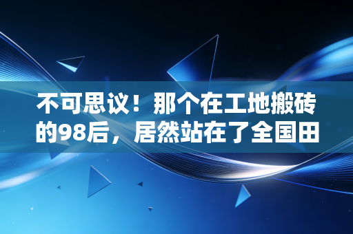 不可思议!那个在工地搬砖的98后,居然站在了全国田径锦标赛的领奖台上 不可思议!那个在工地搬砖的98后,居然站在了全国田径锦标赛的领奖台上