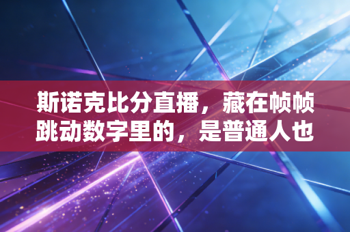 斯诺克比分直播,藏在帧帧跳动数字里的,是普通人也能接住的热爱与滚烫 斯诺克比分直播,藏在帧帧跳动数字里的,是普通人也能接住的热爱与滚烫