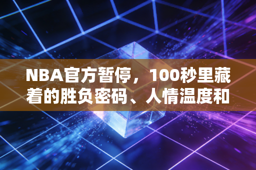 NBA官方暂停,100秒里藏着的胜负密码、人情温度和我们的青春刻度 NBA官方暂停,100秒里藏着的胜负密码、人情温度和我们的青春刻度