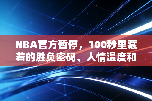 NBA官方暂停，100秒里藏着的胜负密码、人情温度和我们的青春刻度