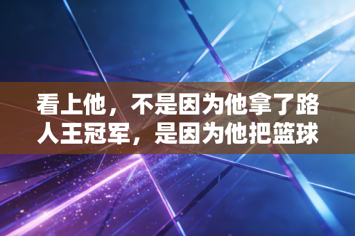 看上他,不是因为他拿了路人王冠军,是因为他把篮球揉进了普通人的日子里 看上他,不是因为他拿了路人王冠军,是因为他把篮球揉进了普通人的日子里