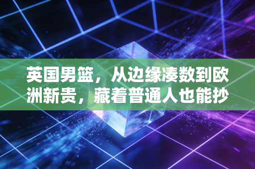 英国男篮,从边缘凑数到欧洲新贵,藏着普通人也能抄的「逆袭公式」 英国男篮,从边缘凑数到欧洲新贵,藏着普通人也能抄的「逆袭公式」