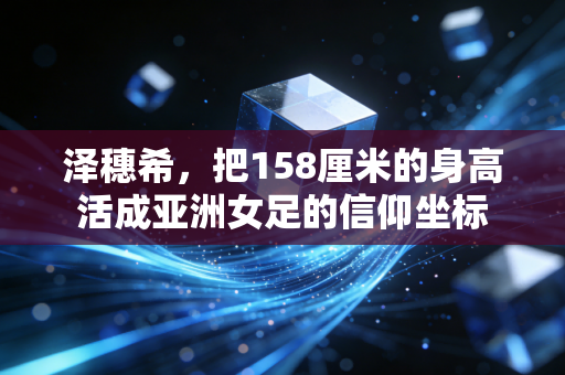 泽穗希，把158厘米的身高活成亚洲女足的信仰坐标