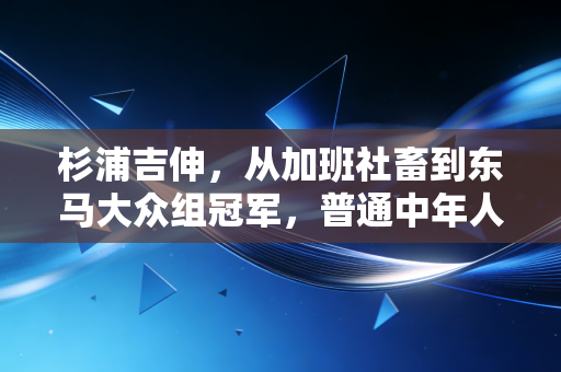杉浦吉伸，从加班社畜到东马大众组冠军，普通中年人的跑赢人生从来不是神话