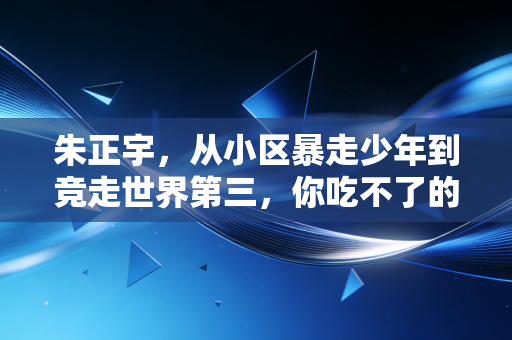 朱正宇，从小区暴走少年到竞走世界第三，你吃不了的苦他嚼碎了咽