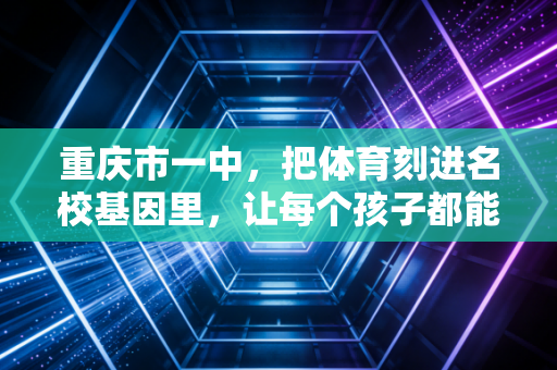 重庆市一中,把体育刻进名校基因里,让每个孩子都能跑赢自己的人生赛场 重庆市一中,把体育刻进名校基因里,让每个孩子都能跑赢自己的人生赛场