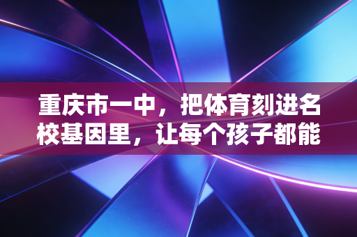 重庆市一中，把体育刻进名校基因里，让每个孩子都能跑赢自己的人生赛场