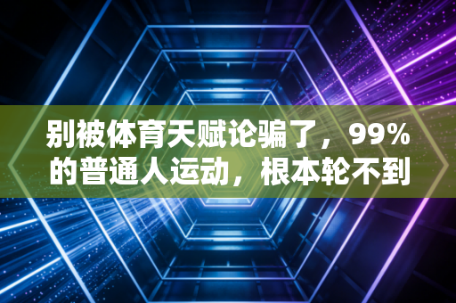 别被体育天赋论骗了,99%的普通人运动,根本轮不到拼天赋 别被体育天赋论骗了,99%的普通人运动,根本轮不到拼天赋