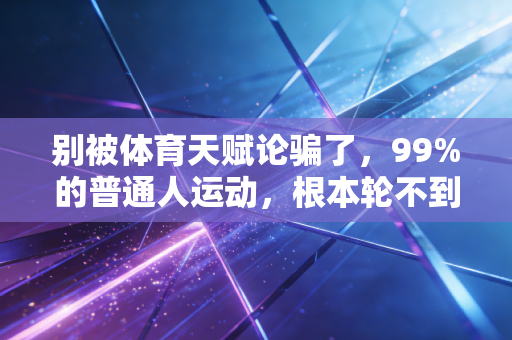 别被体育天赋论骗了，99%的普通人运动，根本轮不到拼天赋