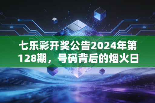 七乐彩开奖公告2024年第128期,号码背后的烟火日常,是小期待也是大善意 七乐彩开奖公告2024年第128期,号码背后的烟火日常,是小期待也是大善意
