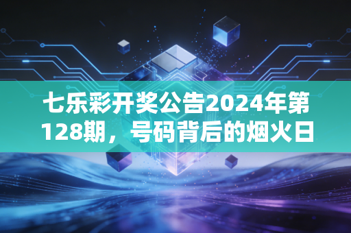 七乐彩开奖公告2024年第128期,号码背后的烟火日常,是小期待也是大善意 七乐彩开奖公告2024年第128期,号码背后的烟火日常,是小期待也是大善意