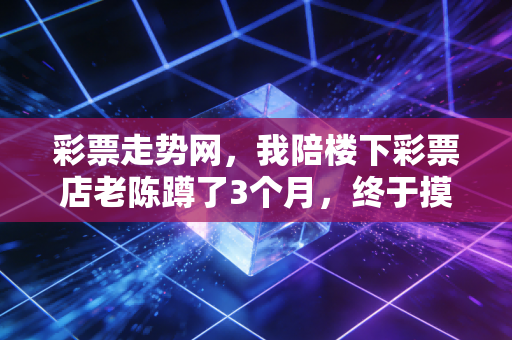 彩票走势网，我陪楼下彩票店老陈蹲了3个月，终于摸透普通人玩彩的避坑指南