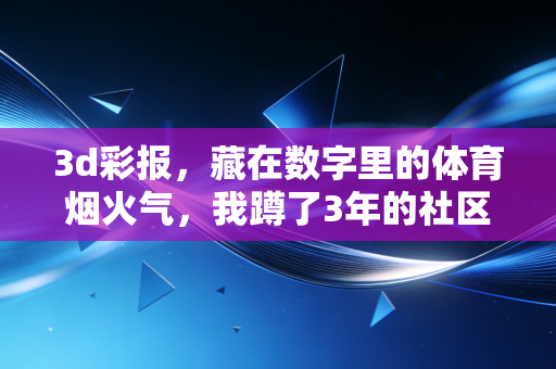 3d彩报,藏在数字里的体育烟火气,我蹲了3年的社区彩票站故事 3d彩报,藏在数字里的体育烟火气,我蹲了3年的社区彩票站故事
