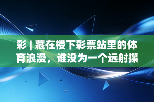 彩 | 藏在楼下彩票站里的体育浪漫,谁没为一个远射攥皱过手里的彩票啊 彩 | 藏在楼下彩票站里的体育浪漫,谁没为一个远射攥皱过手里的彩票啊