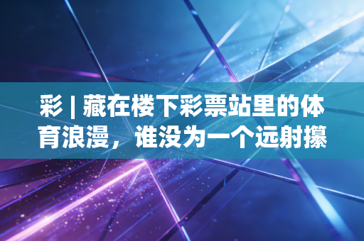 彩 | 藏在楼下彩票站里的体育浪漫,谁没为一个远射攥皱过手里的彩票啊 彩 | 藏在楼下彩票站里的体育浪漫,谁没为一个远射攥皱过手里的彩票啊