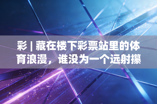 彩 | 藏在楼下彩票站里的体育浪漫，谁没为一个远射攥皱过手里的彩票啊