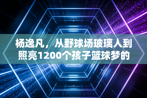 杨逸凡,从野球场玻璃人到照亮1200个孩子篮球梦的路灯教练 杨逸凡,从野球场玻璃人到照亮1200个孩子篮球梦的路灯教练