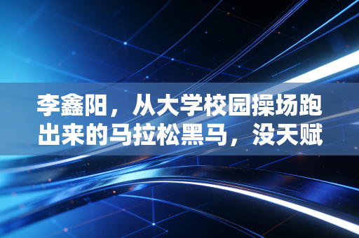 李鑫阳，从大学校园操场跑出来的马拉松黑马，没天赋的普通人也能踩出自己的冠军路