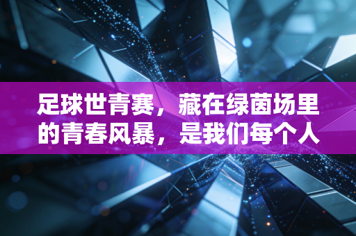 足球世青赛，藏在绿茵场里的青春风暴，是我们每个人都有过的热血夏天