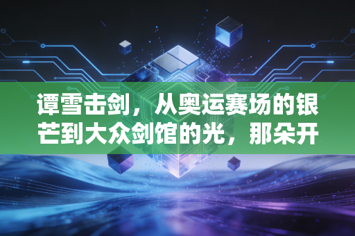 谭雪击剑，从奥运赛场的银芒到大众剑馆的光，那朵开在剑道上的雪莲花