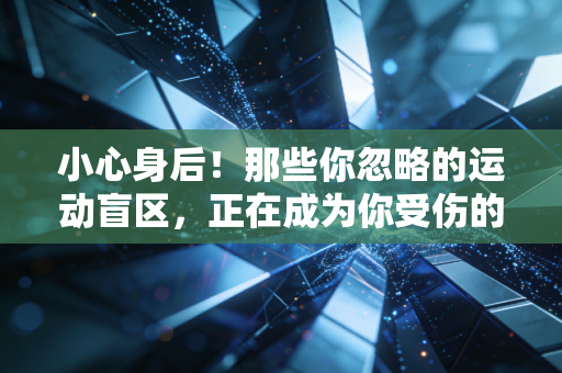 小心身后!那些你忽略的运动盲区,正在成为你受伤的隐形元凶 小心身后!那些你忽略的运动盲区,正在成为你受伤的隐形元凶