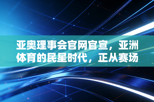 亚奥理事会官网官宣,亚洲体育的民星时代,正从赛场走到你我楼下 亚奥理事会官网官宣,亚洲体育的民星时代,正从赛场走到你我楼下