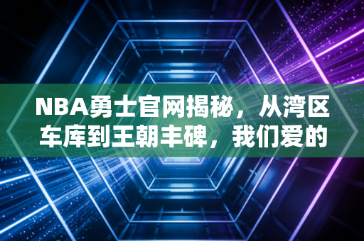 NBA勇士官网揭秘,从湾区车库到王朝丰碑,我们爱的不只是三分雨,更是普通人的热血 NBA勇士官网揭秘,从湾区车库到王朝丰碑,我们爱的不只是三分雨,更是普通人的热血