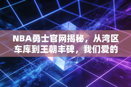 NBA勇士官网揭秘,从湾区车库到王朝丰碑,我们爱的不只是三分雨,更是普通人的热血 NBA勇士官网揭秘,从湾区车库到王朝丰碑,我们爱的不只是三分雨,更是普通人的热血