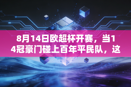 8月14日欧超杯开赛,当14冠豪门碰上百年平民队,这才是足球最戳人的浪漫 8月14日欧超杯开赛,当14冠豪门碰上百年平民队,这才是足球最戳人的浪漫