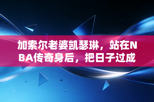 加索尔老婆凯瑟琳，站在NBA传奇身后，把日子过成诗的非典型球星太太