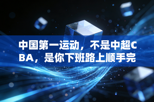 中国第一运动,不是中超CBA,是你下班路上顺手完成的日常奇迹 中国第一运动,不是中超CBA,是你下班路上顺手完成的日常奇迹