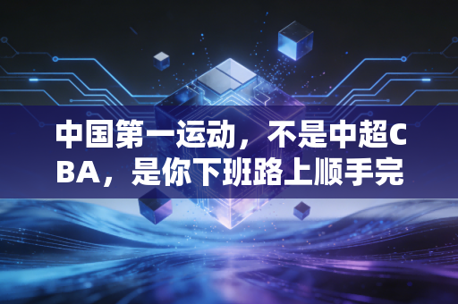 中国第一运动,不是中超CBA,是你下班路上顺手完成的日常奇迹 中国第一运动,不是中超CBA,是你下班路上顺手完成的日常奇迹