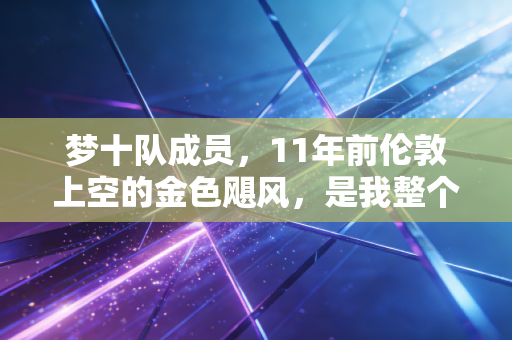 梦十队成员,11年前伦敦上空的金色飓风,是我整个青春里最燃的篮球信仰 梦十队成员,11年前伦敦上空的金色飓风,是我整个青春里最燃的篮球信仰