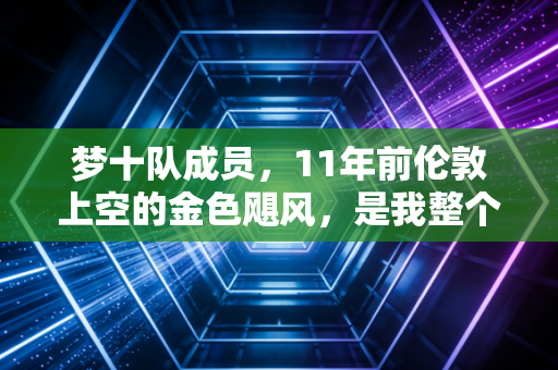 梦十队成员,11年前伦敦上空的金色飓风,是我整个青春里最燃的篮球信仰 梦十队成员,11年前伦敦上空的金色飓风,是我整个青春里最燃的篮球信仰