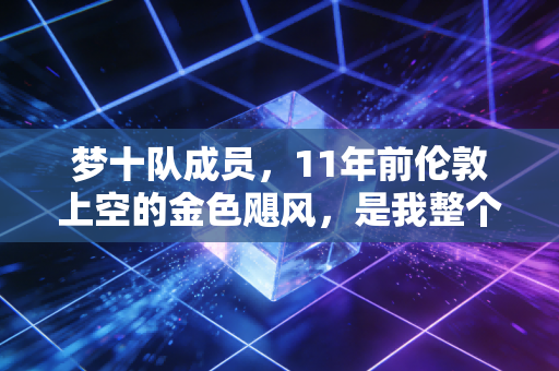 梦十队成员，11年前伦敦上空的金色飓风，是我整个青春里最燃的篮球信仰