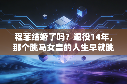 程菲结婚了吗？退役14年，那个跳马女皇的人生早就跳出了世俗的标准答案