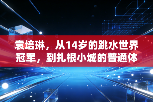 袁培琳，从14岁的跳水世界冠军，到扎根小城的普通体育老师