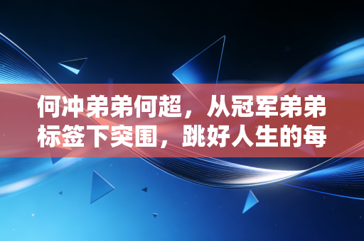 何冲弟弟何超，从冠军弟弟标签下突围，跳好人生的每一次入水