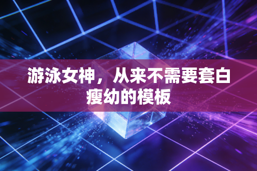游泳女神，从来不需要套白瘦幼的模板