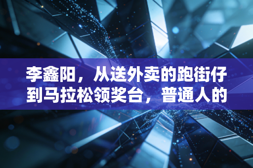 李鑫阳，从送外卖的跑街仔到马拉松领奖台，普通人的热爱从来不是玩笑